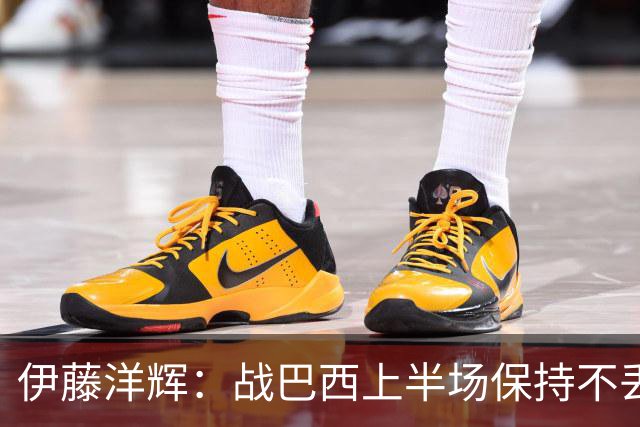 伊藤洋辉：战巴西上半场保持不丢球，下半场自然会有可乘之机