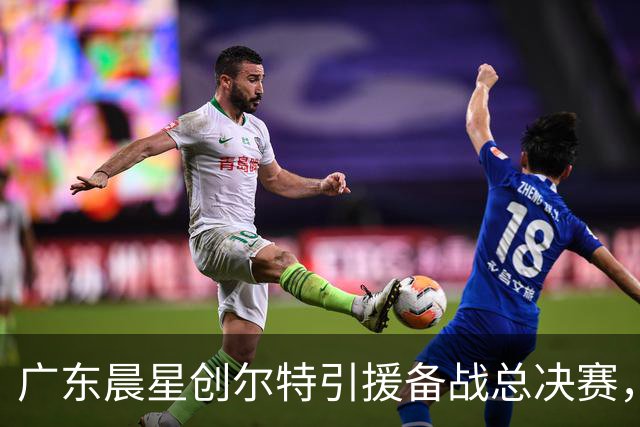 广东晨星创尔特引援备战总决赛，中冠赛场重现归化强援？