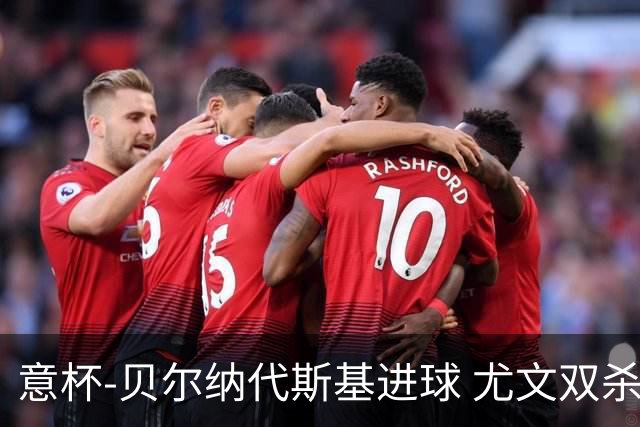 意杯-贝尔纳代斯基进球 尤文双杀佛罗伦萨进决赛