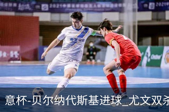 意杯-贝尔纳代斯基进球 尤文双杀佛罗伦萨进决赛