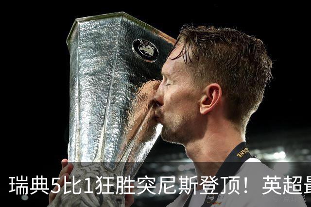 瑞典5比1狂胜突尼斯登顶！英超最贵球员独造3球，替补球员17秒神迹