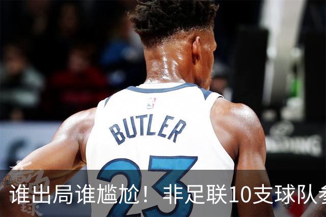 谁出局谁尴尬！非足联10支球队参加世界杯，仅突尼斯未晋级32强