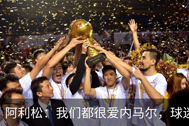 阿利松：我们都很爱内马尔，球迷的欢呼体现了我们对他回归的感受