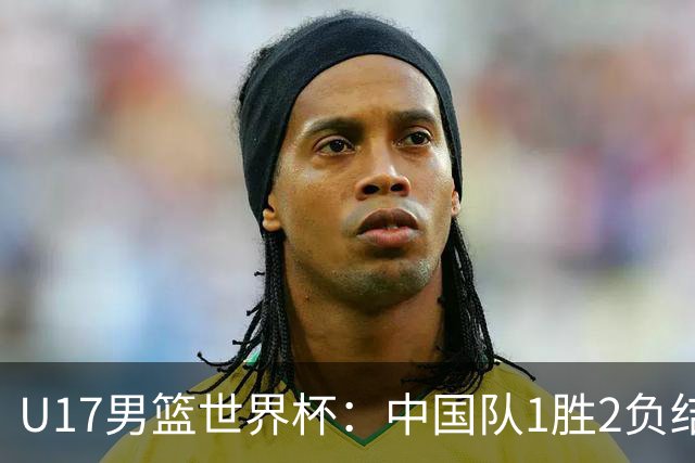 U17男篮世界杯：中国队1胜2负结束小组赛